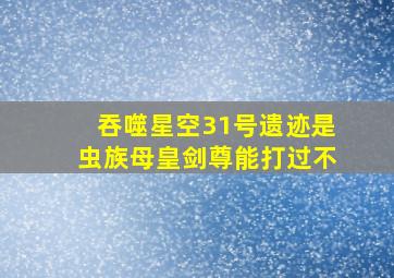 吞噬星空31号遗迹是虫族母皇剑尊能打过不