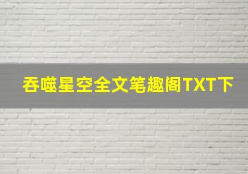 吞噬星空全文笔趣阁TXT下