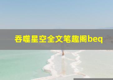 吞噬星空全文笔趣阁beq