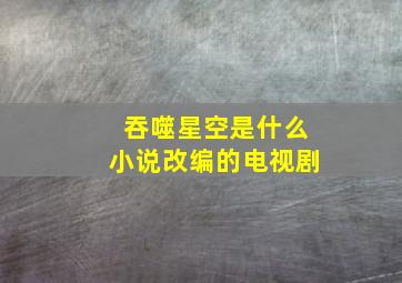 吞噬星空是什么小说改编的电视剧