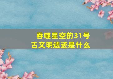 吞噬星空的31号古文明遗迹是什么