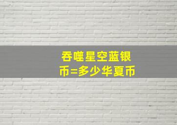 吞噬星空蓝银币=多少华夏币