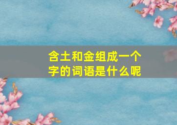 含土和金组成一个字的词语是什么呢