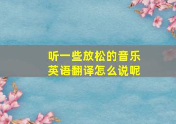 听一些放松的音乐英语翻译怎么说呢