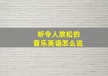 听令人放松的音乐英语怎么说