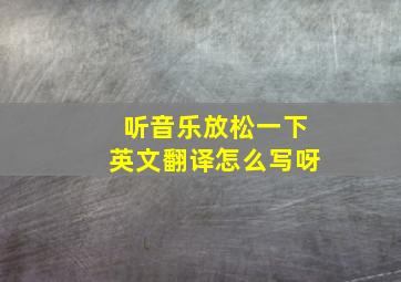 听音乐放松一下英文翻译怎么写呀