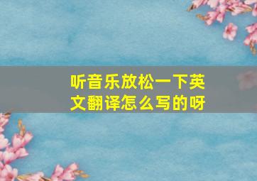 听音乐放松一下英文翻译怎么写的呀