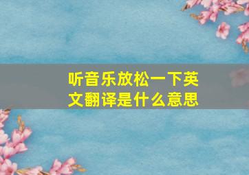 听音乐放松一下英文翻译是什么意思