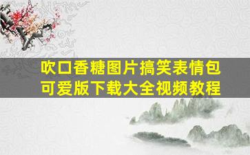 吹口香糖图片搞笑表情包可爱版下载大全视频教程