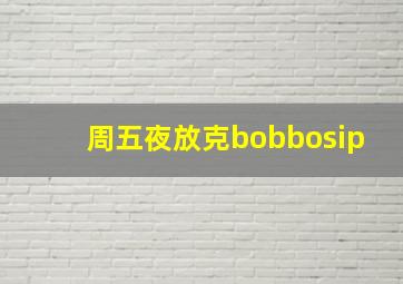 周五夜放克bobbosip