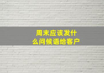 周末应该发什么问候语给客户