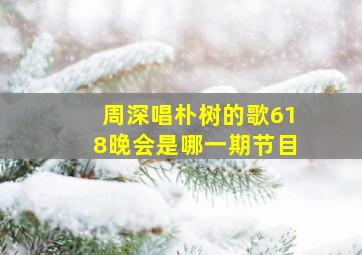 周深唱朴树的歌618晚会是哪一期节目