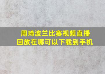 周琦波兰比赛视频直播回放在哪可以下载到手机