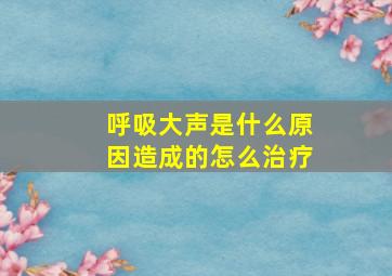 呼吸大声是什么原因造成的怎么治疗