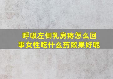 呼吸左侧乳房疼怎么回事女性吃什么药效果好呢