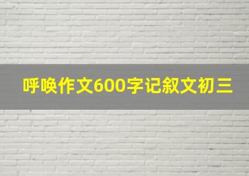 呼唤作文600字记叙文初三