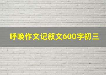 呼唤作文记叙文600字初三