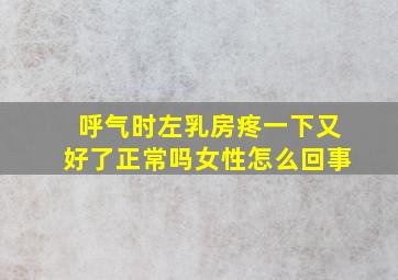 呼气时左乳房疼一下又好了正常吗女性怎么回事