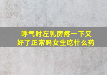 呼气时左乳房疼一下又好了正常吗女生吃什么药