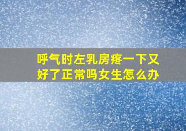 呼气时左乳房疼一下又好了正常吗女生怎么办