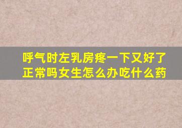 呼气时左乳房疼一下又好了正常吗女生怎么办吃什么药