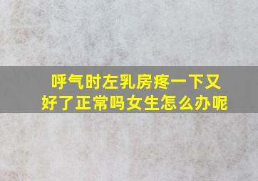 呼气时左乳房疼一下又好了正常吗女生怎么办呢