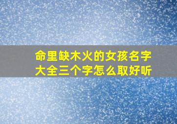 命里缺木火的女孩名字大全三个字怎么取好听