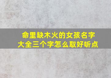 命里缺木火的女孩名字大全三个字怎么取好听点