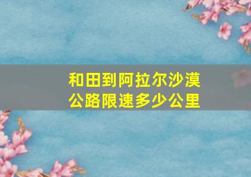 和田到阿拉尔沙漠公路限速多少公里