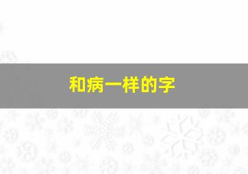 和病一样的字