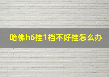 哈佛h6挂1档不好挂怎么办