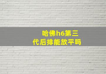 哈佛h6第三代后排能放平吗