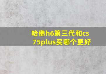 哈佛h6第三代和cs75plus买哪个更好