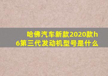 哈佛汽车新款2020款h6第三代发动机型号是什么