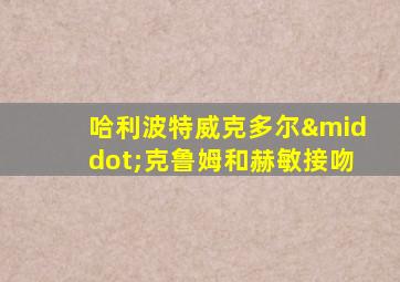 哈利波特威克多尔·克鲁姆和赫敏接吻