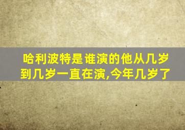 哈利波特是谁演的他从几岁到几岁一直在演,今年几岁了