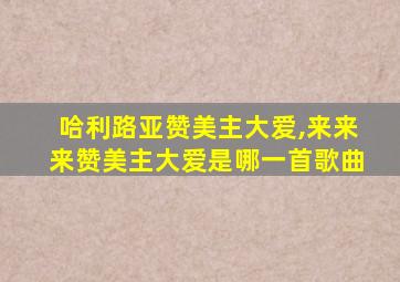 哈利路亚赞美主大爱,来来来赞美主大爱是哪一首歌曲