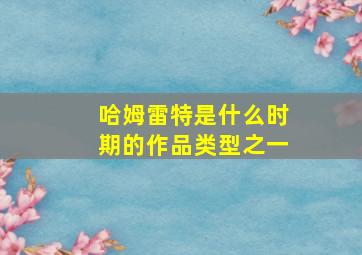 哈姆雷特是什么时期的作品类型之一