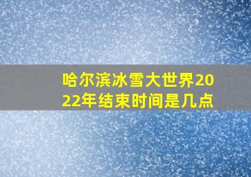 哈尔滨冰雪大世界2022年结束时间是几点