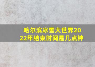 哈尔滨冰雪大世界2022年结束时间是几点钟