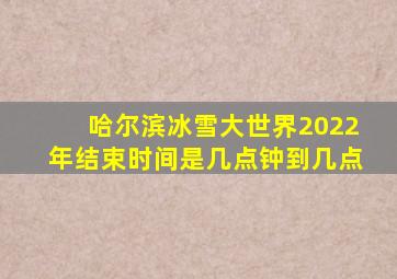 哈尔滨冰雪大世界2022年结束时间是几点钟到几点