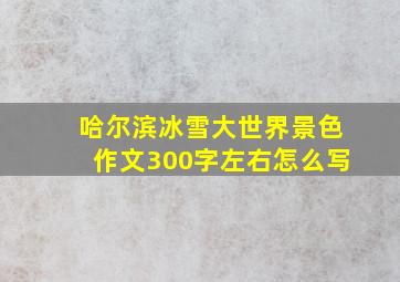 哈尔滨冰雪大世界景色作文300字左右怎么写