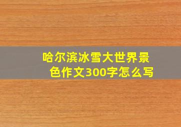 哈尔滨冰雪大世界景色作文300字怎么写