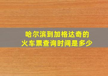 哈尔滨到加格达奇的火车票查询时间是多少