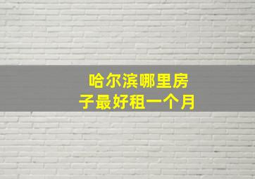 哈尔滨哪里房子最好租一个月