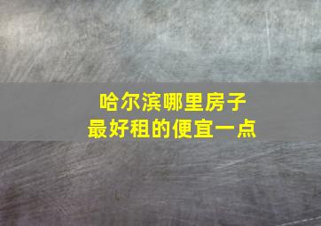 哈尔滨哪里房子最好租的便宜一点