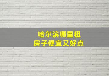 哈尔滨哪里租房子便宜又好点