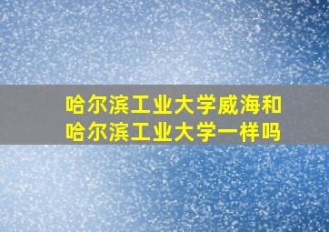 哈尔滨工业大学威海和哈尔滨工业大学一样吗