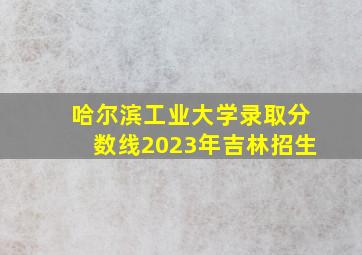 哈尔滨工业大学录取分数线2023年吉林招生