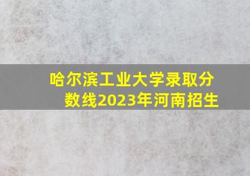 哈尔滨工业大学录取分数线2023年河南招生